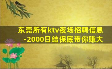 东莞所有ktv夜场招聘信息-2000日结保底带你赚大