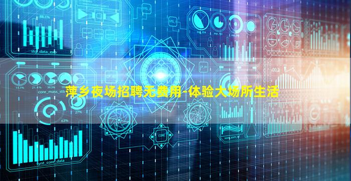 萍乡夜场招聘无费用-体验大场所生活